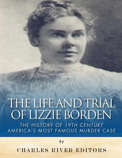 The Life and Trial of Lizzie Borden: The History of 19th Century America's Most Famous Murder Case - Paperback