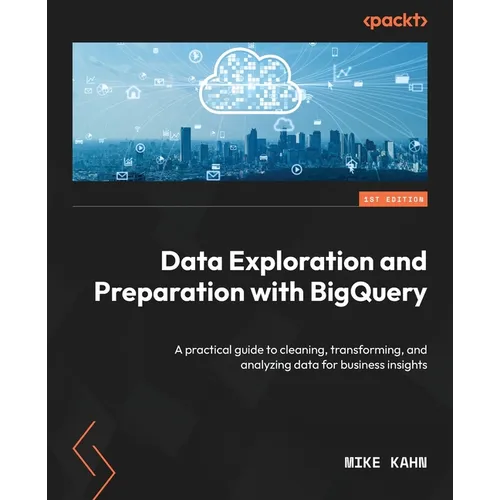 Data Exploration and Preparation with BigQuery: A practical guide to cleaning, transforming, and analyzing data for business insights - Paperback