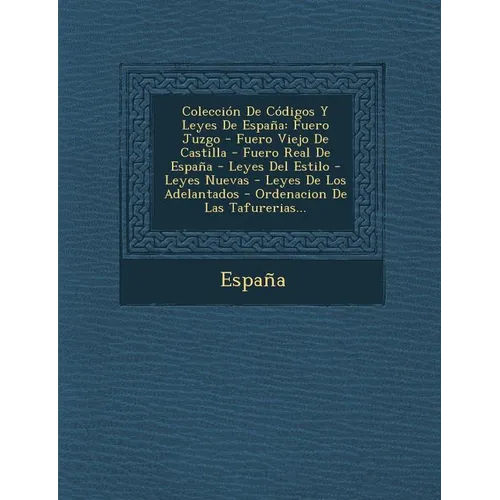 Coleccion de Codigos y Leyes de Espana: Fuero Juzgo - Fuero Viejo de Castilla - Fuero Real de Espana - Leyes del Estilo - Leyes Nuevas - Leyes de Los - Paperback