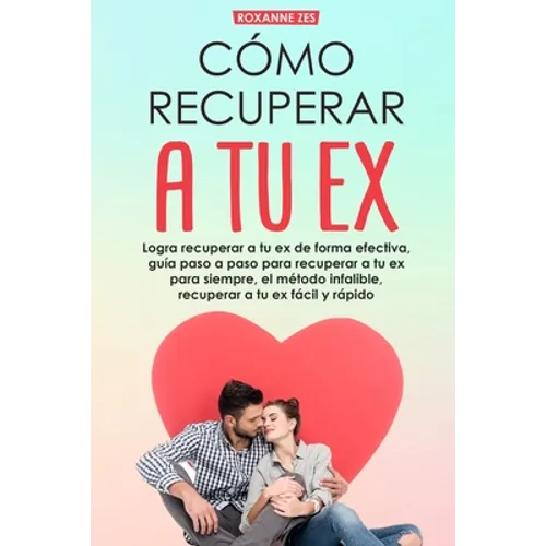 Recupera a tu ex: Logra recuperar a tu ex de forma efectiva, guía paso a paso para recuperar a tu ex para siempre, el método infalible. - Paperback