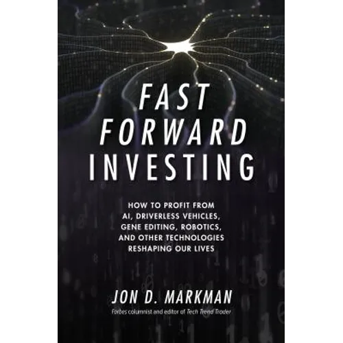 Fast Forward Investing: How to Profit from Ai, Driverless Vehicles, Gene Editing, Robotics, and Other Technologies Reshaping Our Lives - Hardcover