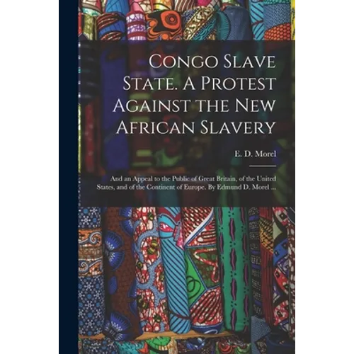 Congo Slave State. A Protest Against the New African Slavery; and an Appeal to the Public of Great Britain, of the United States, and of the Continent - Paperback