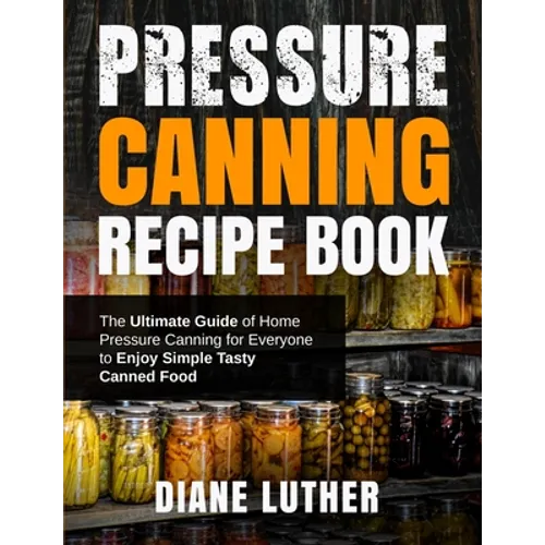 Pressure Canning Recipe Book: The Ultimate Guide of Home Pressure Canning for Everyone to Enjoy Simple Tasty Canned Food - Paperback