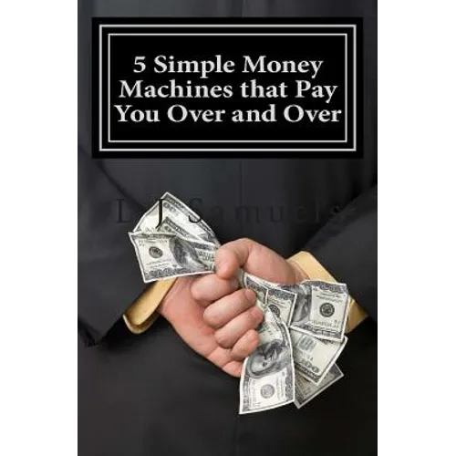 5 Simple Money Machines that Pay You Over and Over: After Doing the Work JUST ONE TIME! - Paperback
