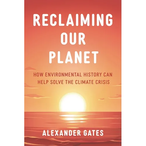 Reclaiming Our Planet: How Environmental History Can Help Solve the Climate Crisis - Hardcover