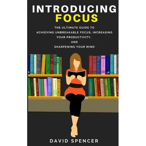 Introducing Focus: The Ultimate Guide to Achieving Unbreakable Focus, Increasing Your Productivity, and Sharpening Your Mind - Paperback