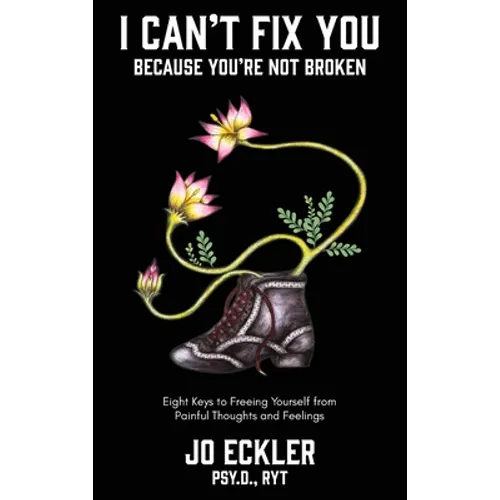 I Can't Fix You-Because You're Not Broken: The Eight Keys to Freeing Yourself From Painful Thoughts and Feelings - Hardcover