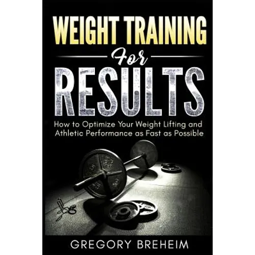 Weight Training for Results: How to Optimize Your Weight Lifting and Athletic Performance as Fast as Possible - Paperback