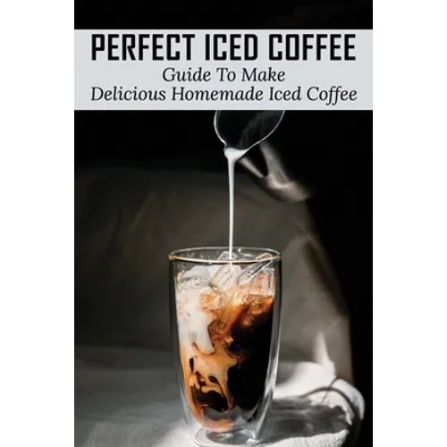 Perfect Iced Coffee: Guide To Make Delicious Homemade Iced Coffee: What Is The Best Iced Coffee Flavor? - Paperback