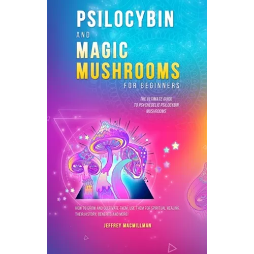 Psilocybin and Magic Mushrooms for Beginners: The Ultimate Guide to Psychedelic Psilocybin Mushrooms - How to Grow and Cultivate Them, Use Them for Sp - Hardcover