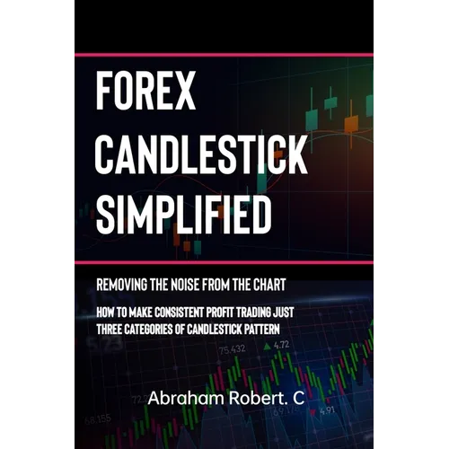 Forex Candlestick Simplified: Removing The Noise from The Chart, How To Make Consistent profit trading Just Three Categories Of Candlestick Pattern - Paperback