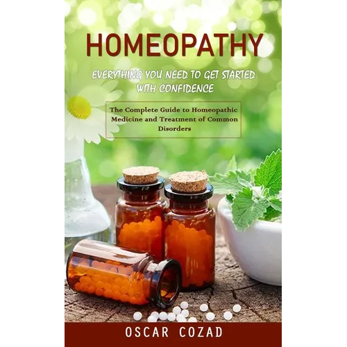 Homeopathy: Everything You Need to Get Started With Confidence (The Complete Guide to Homeopathic Medicine and Treatment of Common Disorders) - Paperback