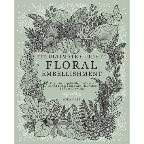 The Ultimate Guide To Floral Embellishment: Over 110 Step-by-Step Tutorials To Add Flora, Fauna And Flourishes To Your Flower Drawings - Paperback