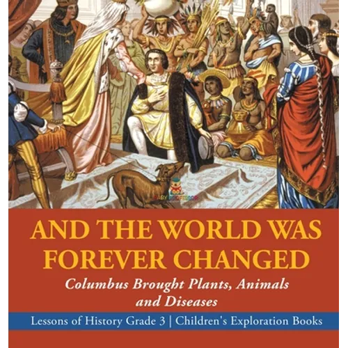 And the World Was Forever Changed: Columbus Brought Plants, Animals and Diseases Lessons of History Grade 3 Children's Exploration Books - Hardcover