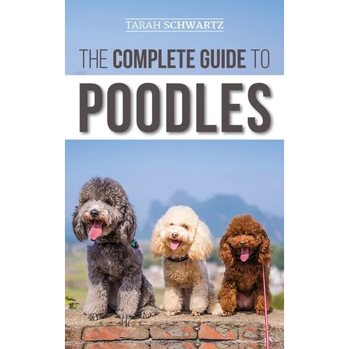 The Complete Guide to Poodles: Standard, Miniature, or Toy - Learn Everything You Need to Know to Successfully Raise Your Poodle From Puppy to Old Ag - Hardcover