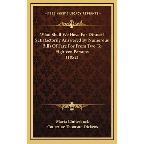 What Shall We Have For Dinner? Satisfactorily Answered By Numerous Bills Of Fare For From Two To Eighteen Persons (1852) - Hardcover
