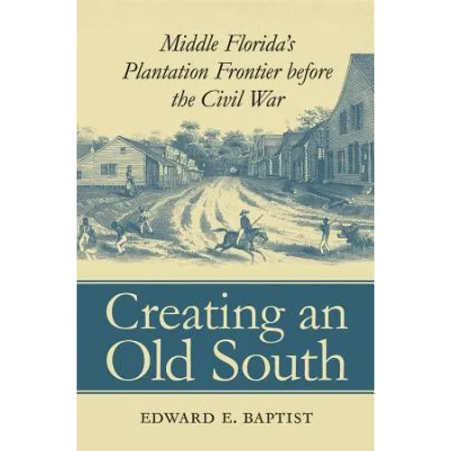 Creating an Old South: Middle Florida's Plantation Frontier before the Civil War - Paperback