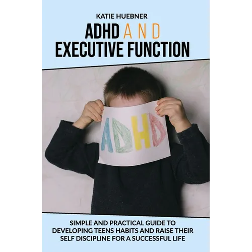 ADHD and Executive Function: : Simple and Practical Guide to Developing Teens Habits and Raise Their Self Discipline for a Successful Life - Paperback