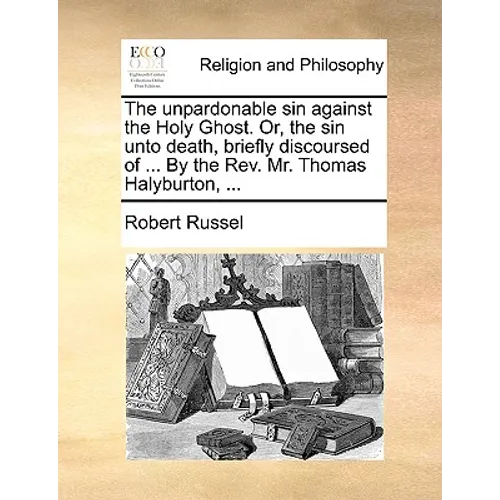 The Unpardonable Sin Against the Holy Ghost. Or, the Sin Unto Death, Briefly Discoursed of ... by the REV. Mr. Thomas Halyburton, ... - Paperback