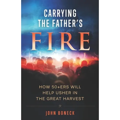 Carrying the Father's Fire: How 50+ers will help usher in the Great Harvest - Paperback