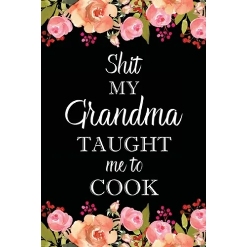 Shit My Grandma Taught Me to Cook: Adult Blank Lined Notebook, Write in Grandma's Secret Menu, Food Recipes Journal, Family Recipe Notebook - Paperback
