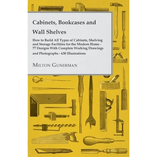 Cabinets, Bookcases and Wall Shelves - Hot to Build All Types of Cabinets, Shelving and Storage Facilities for the Modern Home - 77 Designs with Compl - Paperback