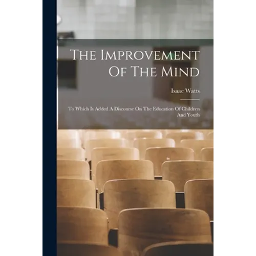 The Improvement Of The Mind: To Which Is Added A Discourse On The Education Of Children And Youth - Paperback