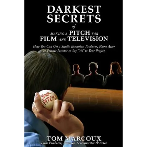 Darkest Secrets of Making a Pitch for Film and Television: How You Can Get a Studio Executive, Producer, Name Actor or Private Investor to Say Yes to - Paperback