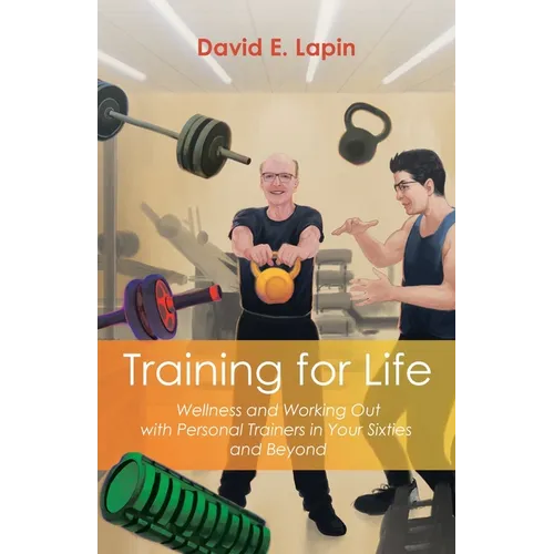 Training for Life: Wellness and Working Out with Personal Trainers in Your Sixties and Beyond - Paperback