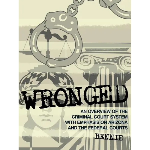 Wronged: An Overview of the Criminal Court System With Emphasis On Arizona and the Federal Courts - Paperback