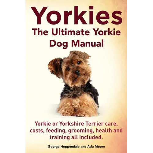 Yorkies. the Ultimate Yorkie Dog Manual. Yorkies or Yorkshire Terriers Care, Costs, Feeding, Grooming, Health and Training All Included. - Paperback