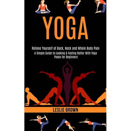 Yoga: A Simple Guide to Looking & Feeling Better With Yoga Poses for Beginners (Relieve Yourself of Back, Neck and Whole Body Pain) - Paperback