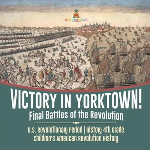 Victory in Yorktown! Final Battles of the Revolution U.S. Revolutionary Period History 4th Grade Children's American Revolution History - Paperback