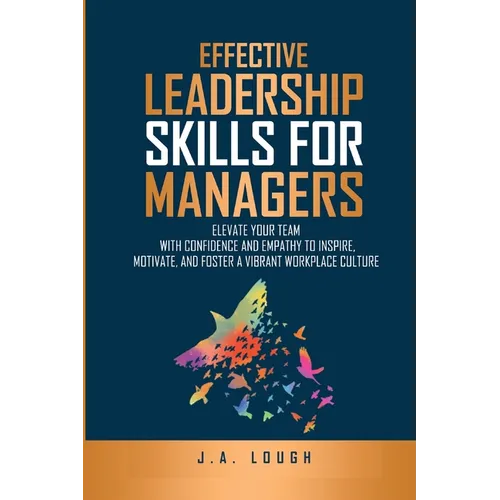 Effective Leadership Skills for Managers: Elevate Your Team with Confidence and Empathy to Inspire, Motivate and Foster a Vibrant Workplace Culture - Paperback