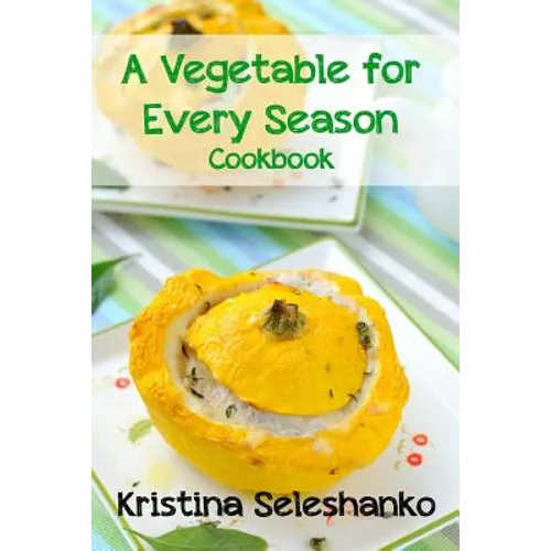 A Vegetable for Every Season Cookbook: Easy & Delicious Seasonal Vegetable Recipes from the Vegetable Garden, Farmer's Market, or Grocery Store - Paperback