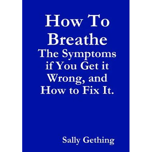 How To Breathe: The Symptoms if You Get it Wrong, and How to Fix It. - Paperback