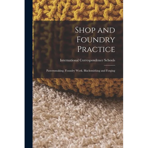 Shop and Foundry Practice: Patternmaking. Foundry Work. Blacksmithing and Forging - Paperback