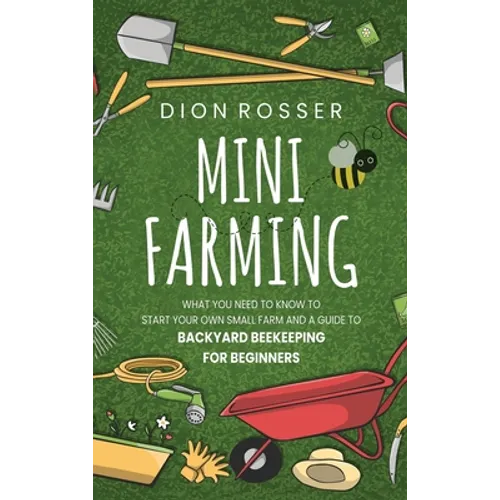 Mini Farming: What You Need to Know to Start Your Own Small Farm and a Guide to Backyard Beekeeping for Beginners - Hardcover