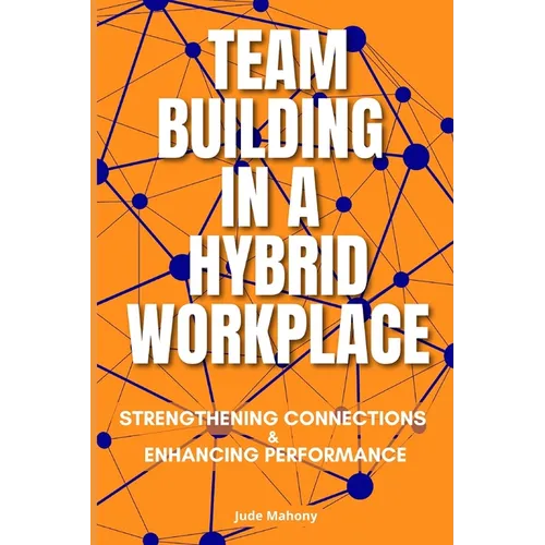 Team Building in a Hybrid Workplace: Strengthening Connections and Enhancing Performance - Paperback