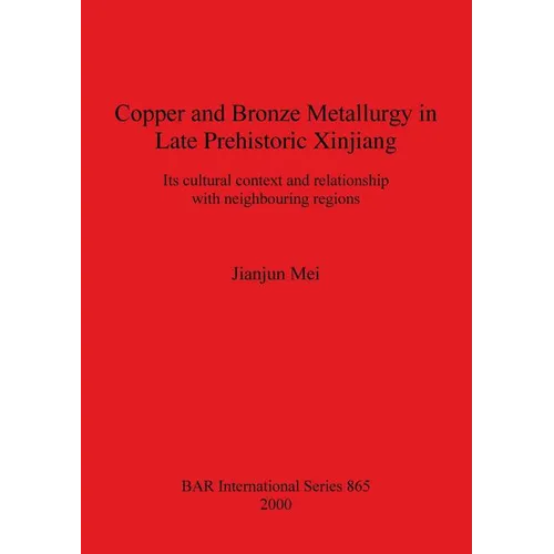 Copper and Bronze Metallurgy in Late Prehistoric Xinjiang: Its cultural context and relationship with neighbouring regions - Paperback