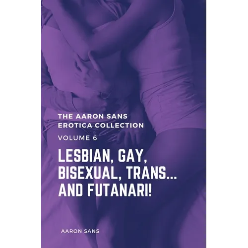 The Aaron Sans Erotica Collection, Volume 6: Lesbian, Gay, Bisexual, Trans... and Futanari!: Lesbian, Gay, Bisexual, Trans... and Futanari! - Paperback
