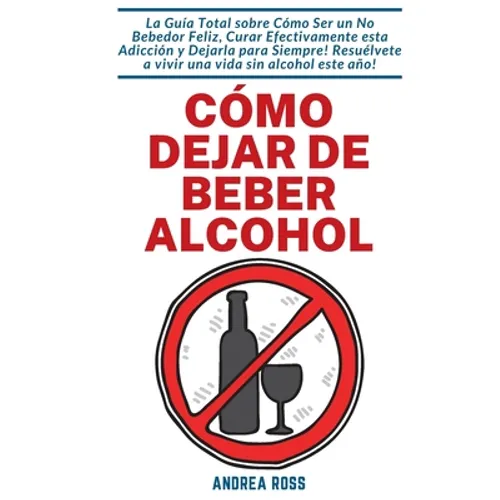 Cómo dejar de beber alcohol: La Guía Total sobre Cómo Ser un No Bebedor Feliz, Curar Efectivamente esta Adicción y Dejarla para Siempre! Resuélvete a - Paperback