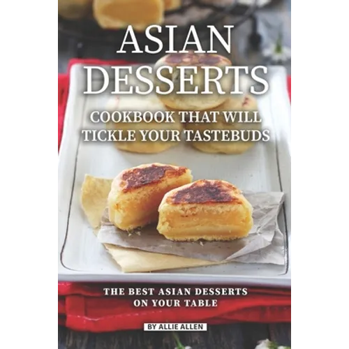 Asian Desserts Cookbook That Will Tickle Your Tastebuds: The Best Asian Desserts on Your Table - Paperback