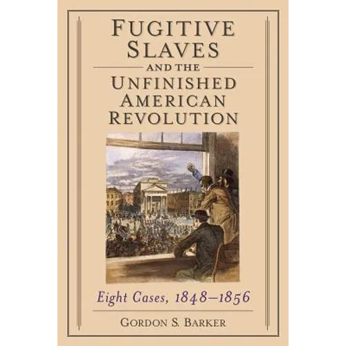 Fugitive Slaves and the Unfinished American Revolution: Eight Cases, 1848-1856 - Paperback