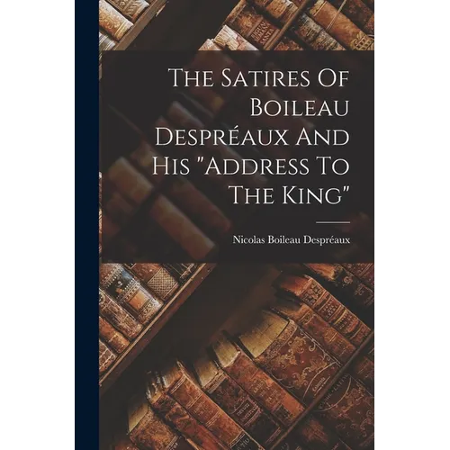 The Satires Of Boileau Despréaux And His "address To The King" - Paperback