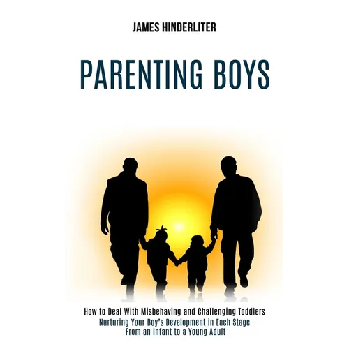 Parenting Boys: How to Deal With Misbehaving and Challenging Toddlers (Nurturing Your Boy's Development in Each Stage From an Infant to a Young Adult) - Paperback