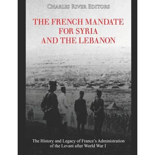 The French Mandate for Syria and the Lebanon: The History and Legacy of France's Administration of the Levant after World War I - Paperback