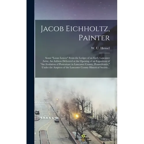 Jacob Eichholtz, Painter; Some "loose Leaves" From the Ledger of an Early Lancaster Artist. An Address Delivered at the Opening of an Exposition of "t - Hardcover