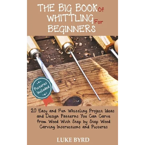 The Big Book of Whittling for Beginners: 20 Easy and Fun Whittling Project Ideas and Design Patterns You Can Carve from Wood With Step by Step Wood Ca - Hardcover