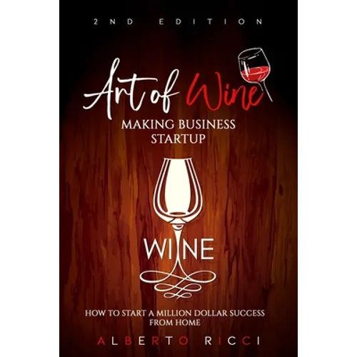 Art of Wine Making Business Startup: How to Start a Million Dollar Success from Home - Paperback